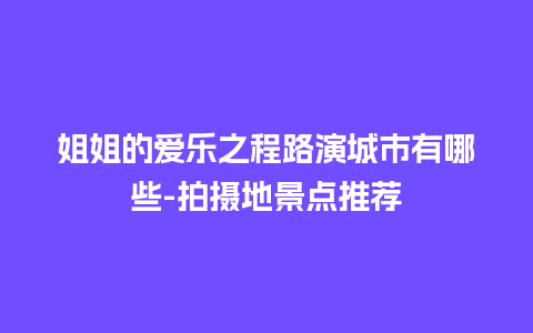 姐姐的爱乐之程路演城市有哪些-拍摄地景点推荐