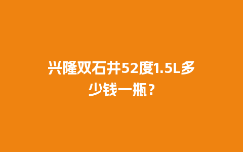 兴隆双石井52度1.5L多少钱一瓶？