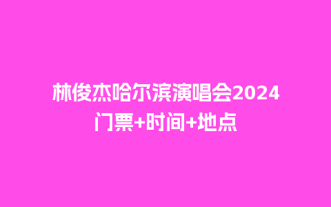 林俊杰哈尔滨演唱会2024门票+时间+地点