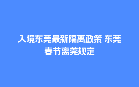 入境东莞最新隔离政策 东莞春节离莞规定