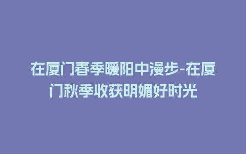 在厦门春季暖阳中漫步-在厦门秋季收获明媚好时光