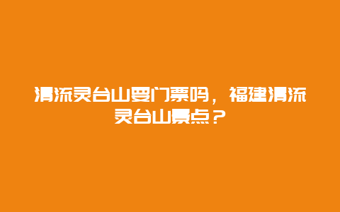 清流灵台山要门票吗，福建清流灵台山景点？