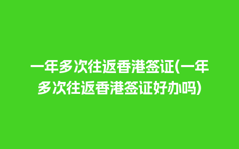 一年多次往返香港签证(一年多次往返香港签证好办吗)