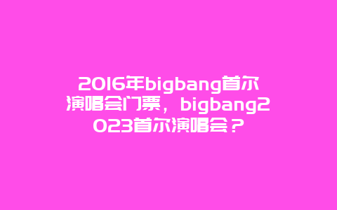 2024年bigbang首尔演唱会门票，bigbang2024首尔演唱会？