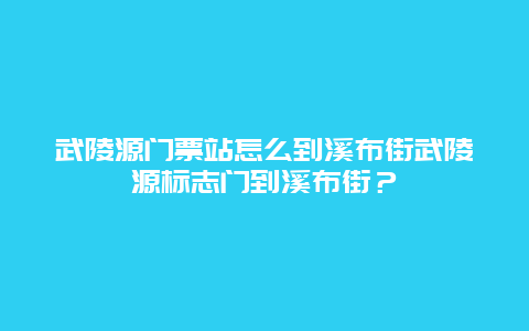 武陵源门票站怎么到溪布街武陵源标志门到溪布街？