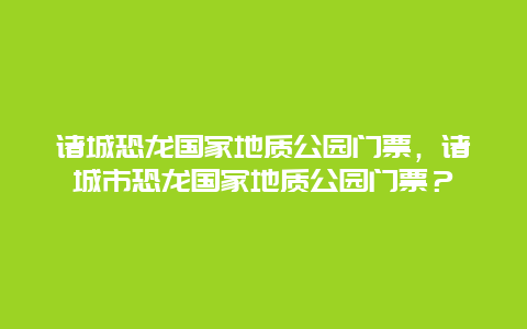 诸城恐龙国家地质公园门票，诸城市恐龙国家地质公园门票？