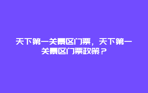 天下第一关景区门票，天下第一关景区门票政策？