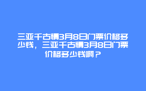 三亚千古情3月8日门票价格多少钱，三亚千古情3月8日门票价格多少钱啊？