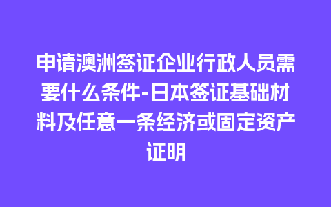 申请澳洲签证企业行政人员需要什么条件-日本签证基础材料及任意一条经济或固定资产证明