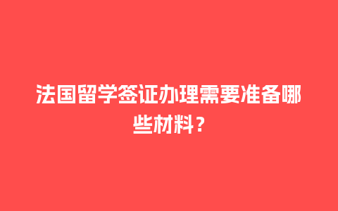 法国留学签证办理需要准备哪些材料？