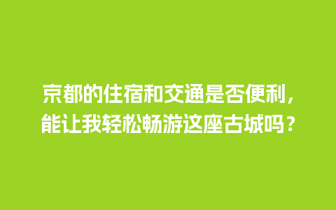 京都的住宿和交通是否便利，能让我轻松畅游这座古城吗？