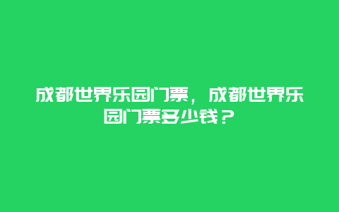 成都世界乐园门票，成都世界乐园门票多少钱？