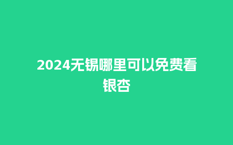 2024无锡哪里可以免费看银杏