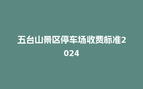 五台山景区停车场收费标准2024