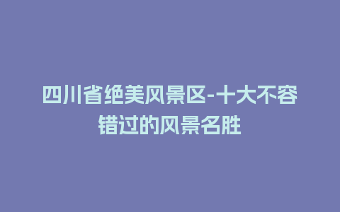 四川省绝美风景区-十大不容错过的风景名胜