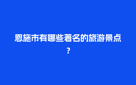 恩施市有哪些著名的旅游景点？