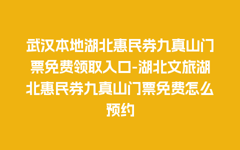 武汉本地湖北惠民券九真山门票免费领取入口-湖北文旅湖北惠民券九真山门票免费怎么预约