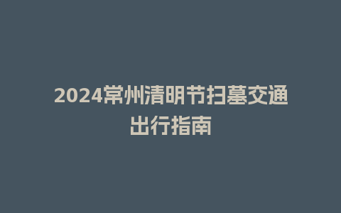 2024常州清明节扫墓交通出行指南