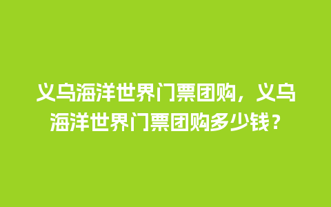 义乌海洋世界门票团购，义乌海洋世界门票团购多少钱？