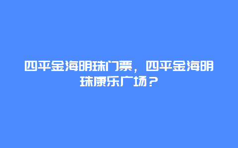 四平金海明珠门票，四平金海明珠康乐广场？