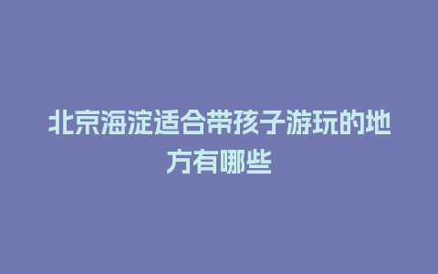 北京海淀适合带孩子游玩的地方有哪些