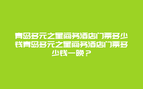 青岛多元之星商务酒店门票多少钱青岛多元之星商务酒店门票多少钱一晚？