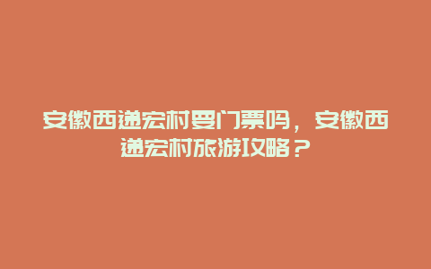 安徽西递宏村要门票吗，安徽西递宏村旅游攻略？