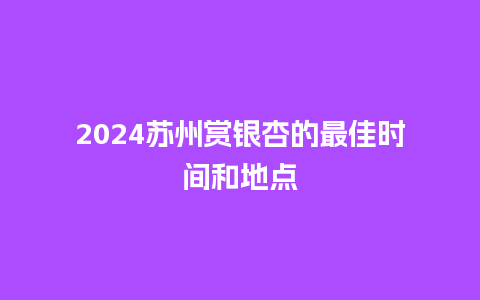 2024苏州赏银杏的最佳时间和地点