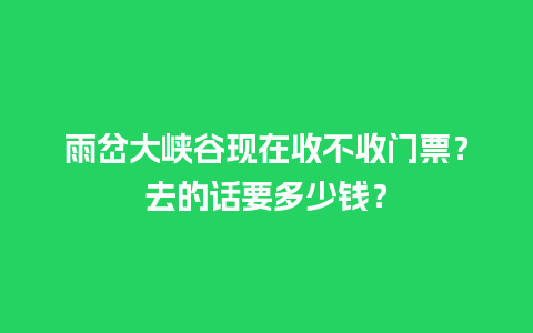 雨岔大峡谷现在收不收门票？去的话要多少钱？