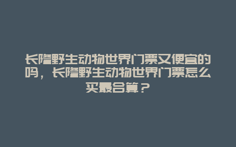 长隆野生动物世界门票又便宜的吗，长隆野生动物世界门票怎么买最合算？