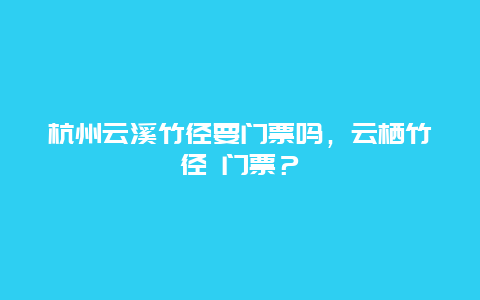 杭州云溪竹径要门票吗，云栖竹径 门票？