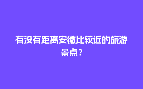 有没有距离安徽比较近的旅游景点？