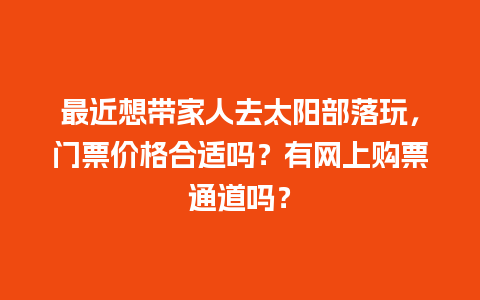 最近想带家人去太阳部落玩，门票价格合适吗？有网上购票通道吗？