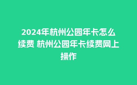 2024年杭州公园年卡怎么续费 杭州公园年卡续费网上操作