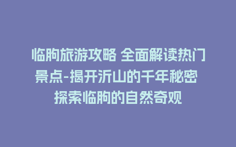 临朐旅游攻略 全面解读热门景点-揭开沂山的千年秘密 探索临朐的自然奇观