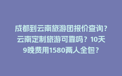 成都到云南旅游团报价查询？云南定制旅游可靠吗？10天9晚费用1580两人全包？