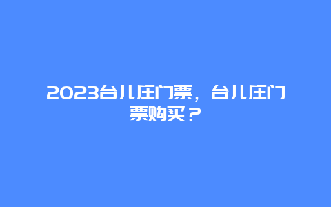 2024年台儿庄门票，台儿庄门票购买？