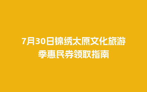 7月30日锦绣太原文化旅游季惠民券领取指南