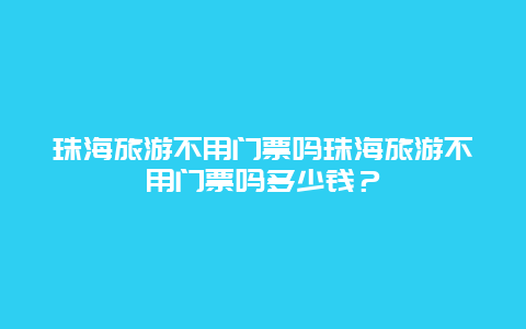 珠海旅游不用门票吗珠海旅游不用门票吗多少钱？