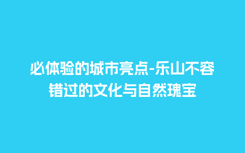 必体验的城市亮点-乐山不容错过的文化与自然瑰宝