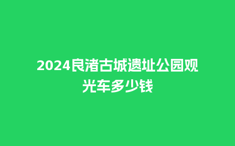 2024良渚古城遗址公园观光车多少钱