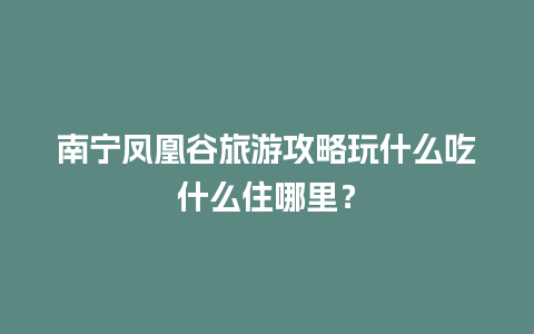 南宁凤凰谷旅游攻略玩什么吃什么住哪里？