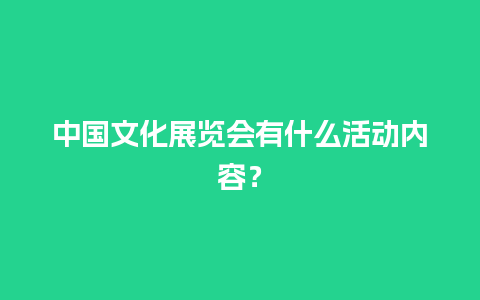 中国文化展览会有什么活动内容？