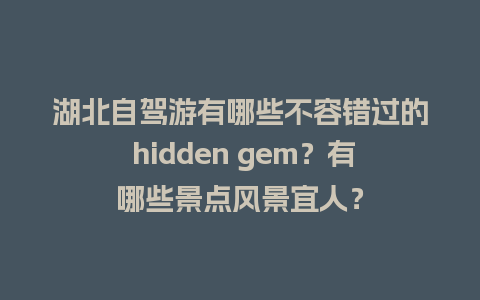 湖北自驾游有哪些不容错过的 hidden gem？有哪些景点风景宜人？