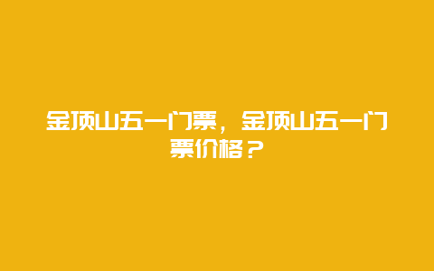 金顶山五一门票，金顶山五一门票价格？