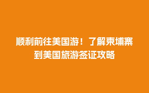 顺利前往美国游！了解柬埔寨到美国旅游签证攻略