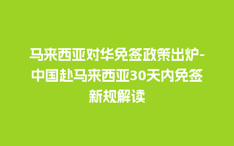 马来西亚对华免签政策出炉-中国赴马来西亚30天内免签新规解读