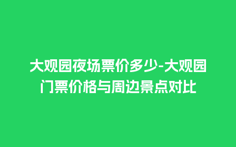 大观园夜场票价多少-大观园门票价格与周边景点对比