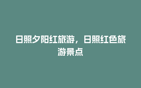 日照夕阳红旅游，日照红色旅游景点