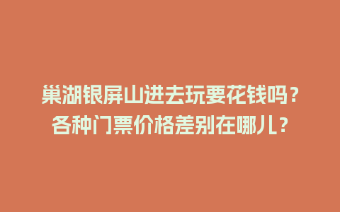 巢湖银屏山进去玩要花钱吗？各种门票价格差别在哪儿？